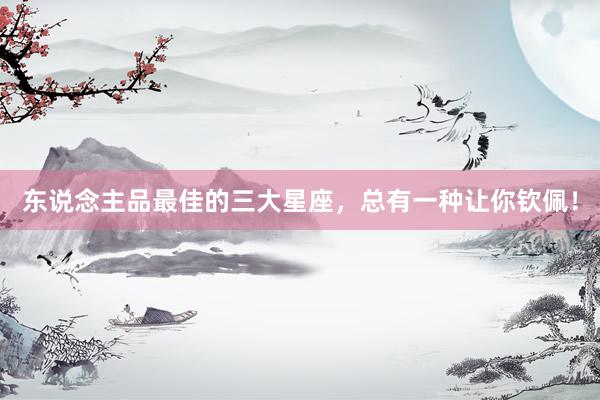 东说念主品最佳的三大星座，总有一种让你钦佩！